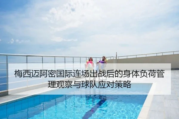 梅西迈阿密国际连场出战后的身体负荷管理观察与球队应对策略