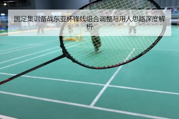 国足集训备战东亚杯锋线组合调整与用人思路深度解析