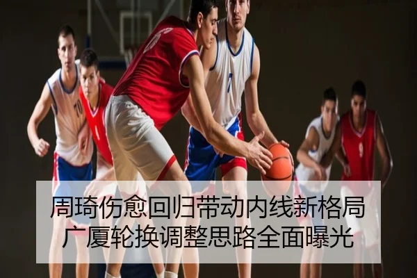 周琦伤愈回归带动内线新格局 广厦轮换调整思路全面曝光