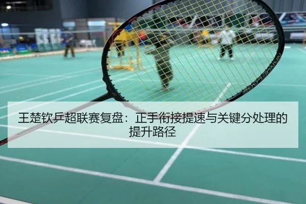 王楚钦乒超联赛复盘：正手衔接提速与关键分处理的提升路径