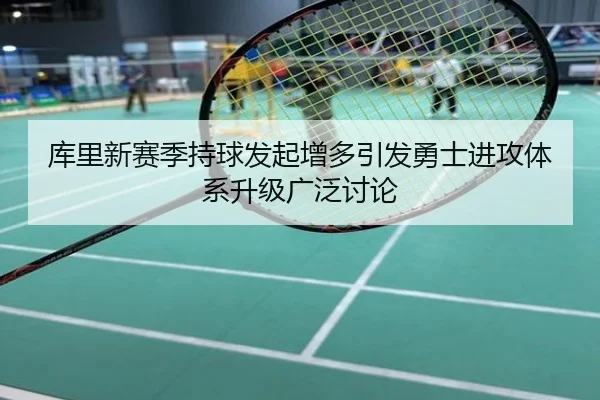 库里新赛季持球发起增多引发勇士进攻体系升级广泛讨论