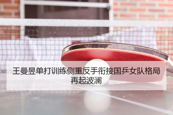 王曼昱单打训练侧重反手衔接国乒女队格局再起波澜