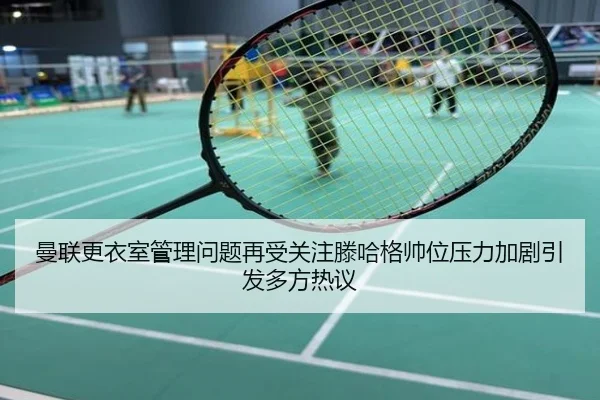 曼联更衣室管理问题再受关注滕哈格帅位压力加剧引发多方热议