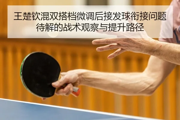 王楚钦混双搭档微调后接发球衔接问题待解的战术观察与提升路径
